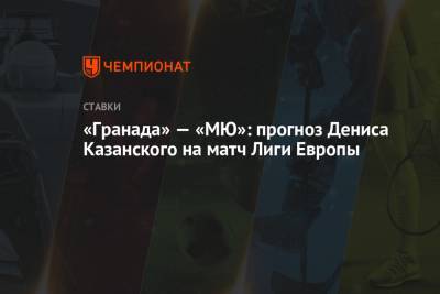 Денис Казанский - «Гранада» — «МЮ»: прогноз Дениса Казанского на матч Лиги Европы - championat.com