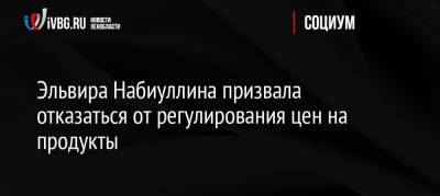 Эльвира Набиуллина - Эльвира Набиуллина призвала отказаться от регулирования цен на продукты - ivbg.ru - Россия