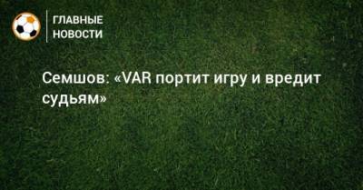 Игорь Семшов - Семшов: «VAR портит игру и вредит судьям» - bombardir.ru