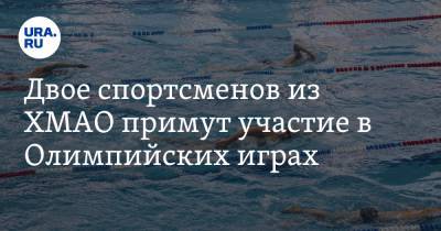 Двое спортсменов из ХМАО примут участие в Олимпийских играх - ura.news - Токио - Япония - Ханты-Мансийск - Казань - Сургут - Югра