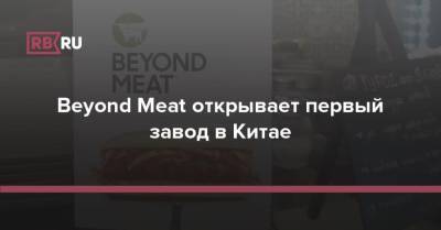 Beyond Meat открывает первый завод в Китае - rb.ru - Китай - Шанхай