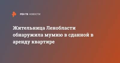 Жительница Ленобласти обнаружила мумию в сданной в аренду квартире - ren.tv - Москва - Ленинградская обл. - Сланцы
