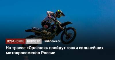 Алексей Орлов - На трассе «Орлёнок» пройдут гонки сильнейших мотокроссменов России - kubnews.ru - Краснодарский край - район Туапсинский