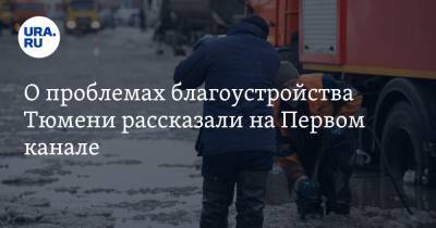 О проблемах благоустройства Тюмени рассказали на Первом канале - ura.news - Тюмень