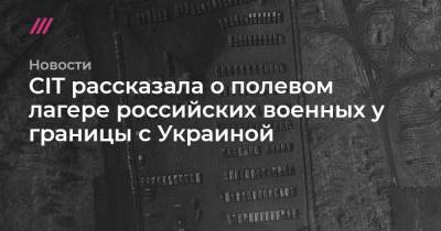 CIT рассказала о полевом лагере российских военных у границы с Украиной - tvrain.ru - Луганская обл. - Воронеж - Харьковская обл.