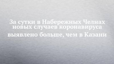 За сутки в Набережных Челнах новых случаев коронавируса выявлено больше, чем в Казани - chelny-izvest.ru - респ. Татарстан - Набережные Челны - Казань
