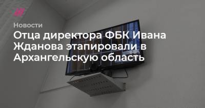 Иван Жданов - Юрий Жданов - Отца директора ФБК Ивана Жданова этапировали в Архангельскую область - tvrain.ru - Ростов-На-Дону - окр.Ненецкий - Архангельская обл.