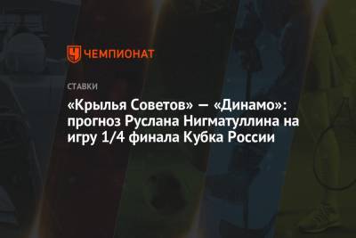 Руслан Нигматуллин - «Крылья Советов» — «Динамо»: прогноз Руслана Нигматуллина на игру 1/4 финала Кубка России - championat.com - Москва - Самара