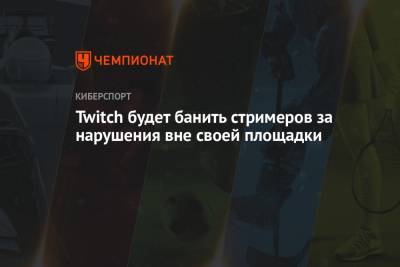 Twitch будет банить стримеров за нарушения вне своей площадки - championat.com