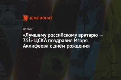 Игорь Акинфеев - «Лучшему российскому вратарю — 35!» ЦСКА поздравил Игоря Акинфеева с днём рождения - championat.com - Москва - Тула