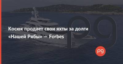 Юрий Косюк - Косюк продает свои яхты за долги «Нашей Рябы» — Forbes - thepage.ua