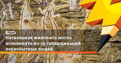 Наскальная живопись могла возникнуть из-за галлюцинаций первобытных людей - ridus.ru - Тель-Авив
