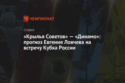 Евгений Ловчев - «Крылья Советов» — «Динамо»: прогноз Евгения Ловчева на встречу Кубка России - championat.com - Москва