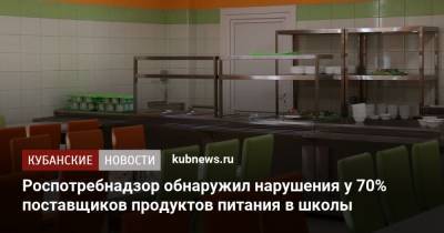 Роспотребнадзор обнаружил нарушения у 70% поставщиков продуктов питания в школы - kubnews.ru