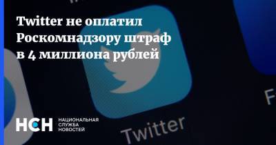 Тwitter не оплатил Роскомнадзору штраф в 4 миллиона рублей - nsn.fm - Twitter