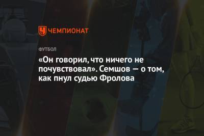 Игорь Семшов - «Он говорил, что ничего не почувствовал». Семшов — о том, как пнул судью Фролова - championat.com