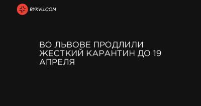 Андрей Садовый - Во Львове продлили жесткий карантин до 19 апреля - bykvu.com - Львов