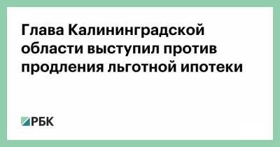 Глава Калининградской области выступил против продления льготной ипотеки - smartmoney.one - Калининград - Калининградская обл.