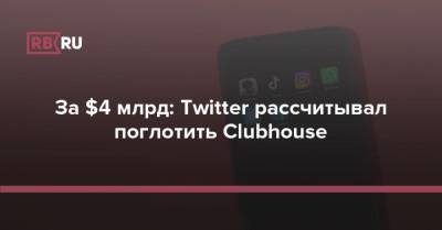 За $4 млрд: Twitter рассчитывал поглотить Clubhouse - rb.ru - Twitter