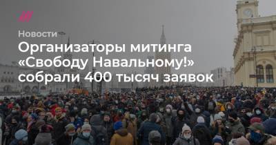 Организаторы митинга «Свободу Навальному!» собрали 400 тысяч заявок - tvrain.ru - Москва