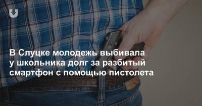 В Слуцке молодежь выбивала у школьника долг за разбитый смартфон с помощью пистолета - news.tut.by - Минская обл. - Слуцк