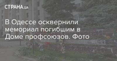 В Одессе осквернили мемориал погибшим в Доме профсоюзов. Фото - strana.ua - Одесса