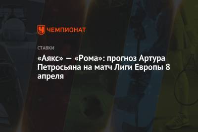Артур Петросьян - «Аякс» — «Рома»: прогноз Артура Петросьяна на матч Лиги Европы 8 апреля - championat.com