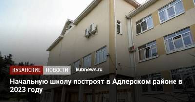 Алексей Копайгородский - Начальную школу построят в Адлерском районе в 2023 году - kubnews.ru - Сочи - Краснодарский край - Строительство