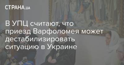патриарх Варфоломей - В УПЦ считают, что приезд Варфоломея может дестабилизировать ситуацию в Украине - strana.ua - Украина
