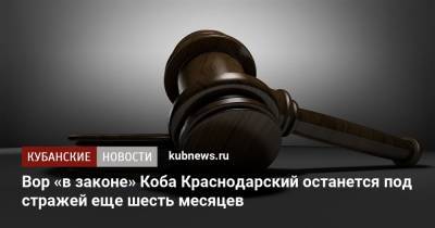 Вор «в законе» Коба Краснодарский останется под стражей еще шесть месяцев - kubnews.ru - Краснодарский край - Краснодар