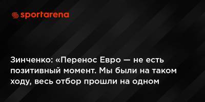 Александр Зинченко - Зинченко: «Перенос Евро — не есть позитивный момент. Мы были на таком ходу, весь отбор прошли на одном дыхании» - sportarena.com - Украина