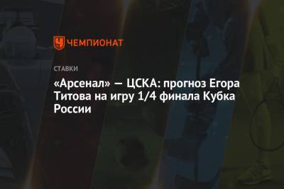 Егор Титов - «Арсенал» — ЦСКА: прогноз Егора Титова на игру 1/4 финала Кубка России - championat.com - Тула
