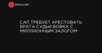 Павел Вовок - Юрий Зонтов - САП требует арестовать брата судьи Вовка с миллионным залогом - bykvu.com