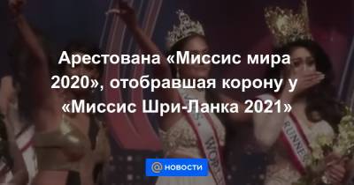 Арестована «Миссис мира 2020», отобравшая корону у «Миссис Шри-Ланка 2021» - news.mail.ru - Шри Ланка