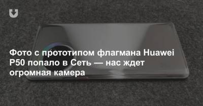 Фото с прототипом флагмана Huawei P50 попало в Сеть — нас ждет огромная камера - news.tut.by