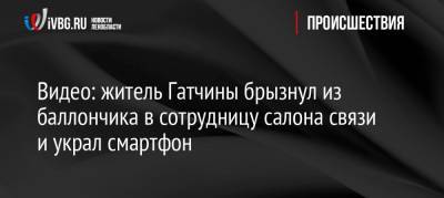 Видео: житель Гатчины брызнул из баллончика в сотрудницу салона связи и украл смартфон - ivbg.ru - Ленинградская обл. - Санкт-Петербург - Ростовская обл. - Петербург