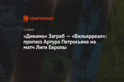 Артур Петросьян - «Динамо» Загреб — «Вильярреал»: прогноз Артура Петросьяна на матч Лиги Европы - championat.com - Киев - Загреб
