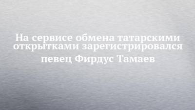 На сервисе обмена татарскими открытками зарегистрировался певец Фирдус Тамаев - chelny-izvest.ru - респ. Татарстан