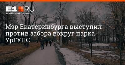 Мэр Екатеринбурга выступил против забора вокруг парка УрГУПС - e1.ru - Екатеринбург - Уральск