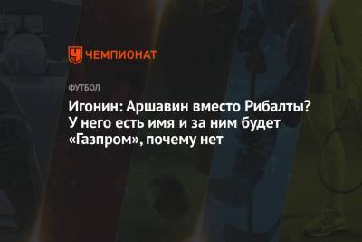 Алексей Игонин - Игонин: Аршавин вместо Рибалты? У него есть имя и за ним будет «Газпром», почему нет - championat.com