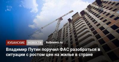 Владимир Путин - Владимир Путин поручил ФАС разобраться в ситуации с ростом цен на жилье в стране - kubnews.ru - Россия - Орловская обл. - Рязанская обл. - респ. Алания - респ. Адыгея