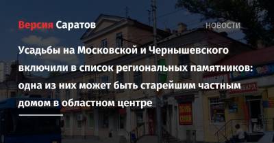 Усадьбы на Московской и Чернышевского включили в список региональных памятников: одна из них может быть старейшим частным домом в областном центре - nversia.ru - Саратов
