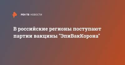 В российские регионы поступают партии вакцины "ЭпиВакКорона" - ren.tv - Россия