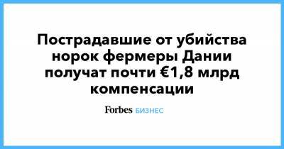 Пострадавшие от убийства норок фермеры Дании получат почти €1,8 млрд компенсации - forbes.ru - Дания - Ирландия - Европа