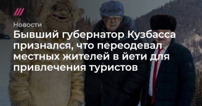 Аман Тулеев - Бывший губернатор Кузбасса признался, что переодевал местных жителей в йети для привлечения туристов - tvrain.ru - район Таштагольский