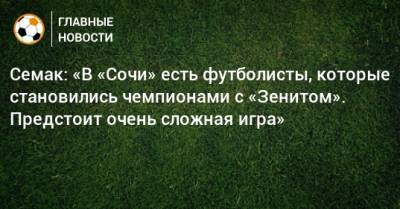 Сергей Семак - Семак: «В «Сочи» есть футболисты, которые становились чемпионами с «Зенитом». Предстоит очень сложная игра» - bombardir.ru - Сочи