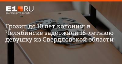 Артем Устюжанин - Грозит до 10 лет колонии: в Челябинске задержали 16-летнюю девушку из Свердловской области - e1.ru - Екатеринбург - Челябинская обл. - Челябинск - Свердловская обл.