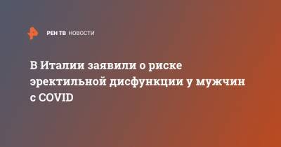 В Италии заявили о риске эректильной дисфункции у мужчин с COVID - ren.tv - Италия - Рим