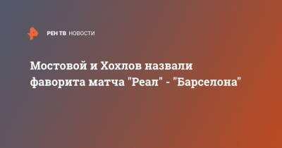 Александр Мостовой - Дмитрий Хохлов - Мостовой и Хохлов назвали фаворита матча "Реал" - "Барселона" - ren.tv - Испания