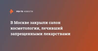 В Москве закрыли салон косметологии, лечивший запрещенными лекарствами - ren.tv - Москва